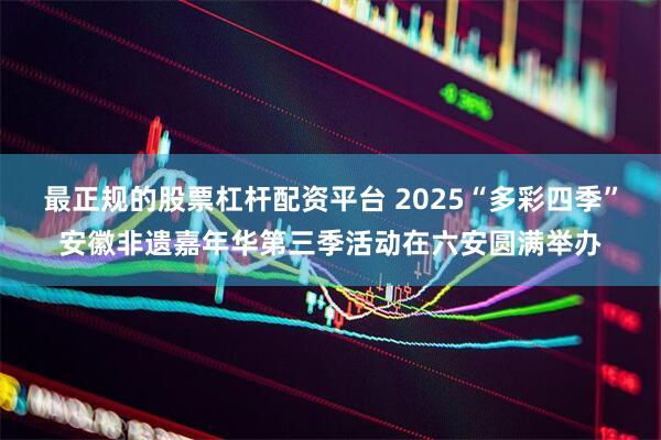 最正规的股票杠杆配资平台 2025“多彩四季”安徽非遗嘉年华第三季活动在六安圆满举办