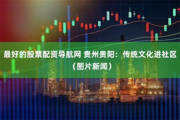 最好的股票配资导航网 贵州贵阳：传统文化进社区（图片新闻）