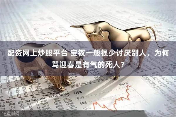 配资网上炒股平台 宝钗一般很少讨厌别人，为何骂迎春是有气的死人？