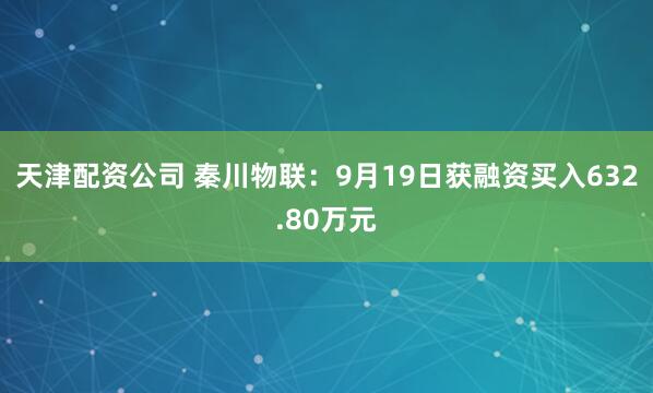 天津配资公司 秦川物联：9月19日获融资买入632.80万元