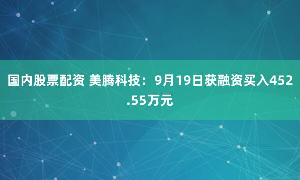 国内股票配资 美腾科技：9月19日获融资买入452.55万元