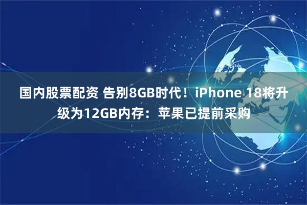 国内股票配资 告别8GB时代！iPhone 18将升级为12GB内存：苹果已提前采购