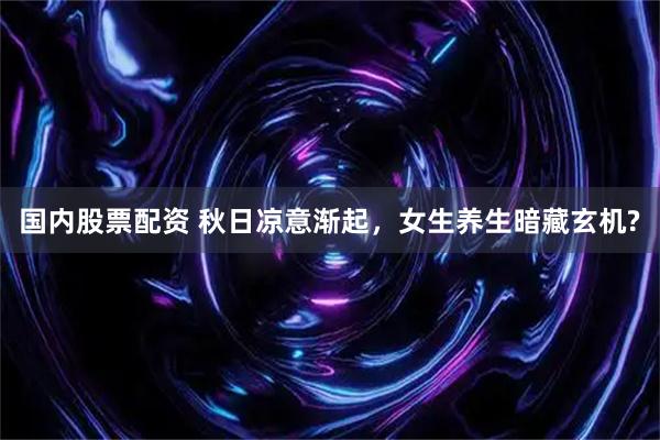国内股票配资 秋日凉意渐起，女生养生暗藏玄机?