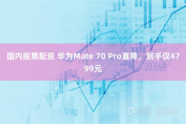 国内股票配资 华为Mate 70 Pro直降，到手仅4799元