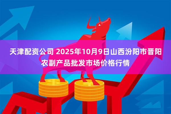 天津配资公司 2025年10月9日山西汾阳市晋阳农副产品批发市场价格行情