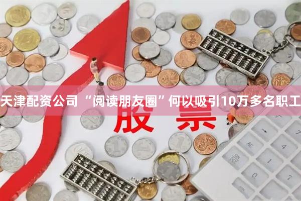 天津配资公司 “阅读朋友圈”何以吸引10万多名职工