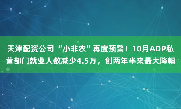 天津配资公司 “小非农”再度预警！10月ADP私营部门就业人数减少4.5万，创两年半来最大降幅