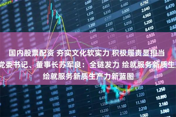 国内股票配资 夯实文化软实力 积极履责显担当 | 兴业证券党委书记、董事长苏军良：全链发力 绘就服务新质生产力新蓝图