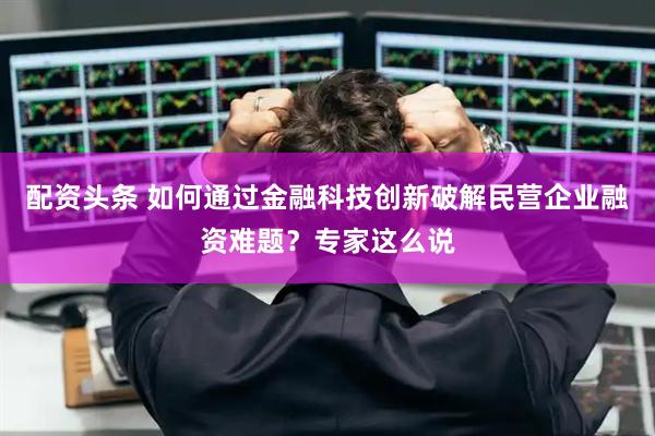 配资头条 如何通过金融科技创新破解民营企业融资难题？专家这么说