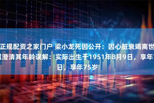 正规配资之家门户 梁小龙死因公开：因心脏衰竭离世 家属澄清其年龄误解：实际出生于1951年8月9日，享年75岁
