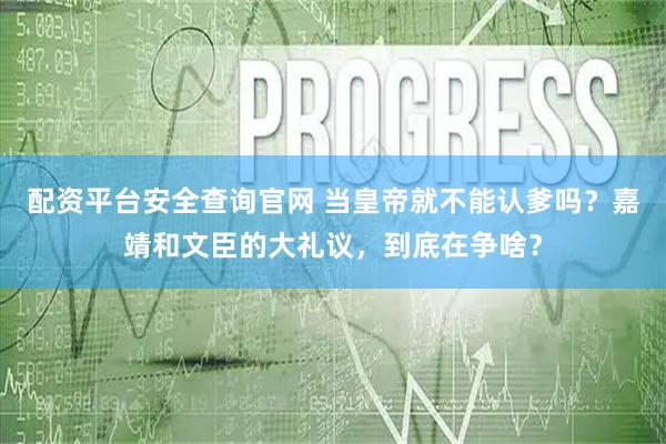 配资平台安全查询官网 当皇帝就不能认爹吗？嘉靖和文臣的大礼议，到底在争啥？