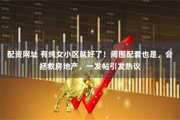 配资网址 有纯女小区就好了！周围配套也是，会拯救房地产，一发帖引发热议