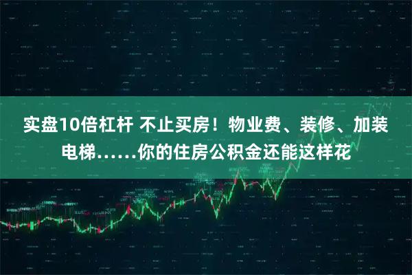 实盘10倍杠杆 不止买房！物业费、装修、加装电梯……你的住房公积金还能这样花