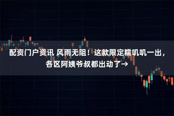 配资门户资讯 风雨无阻！这款限定糯叽叽一出，各区阿姨爷叔都出动了→