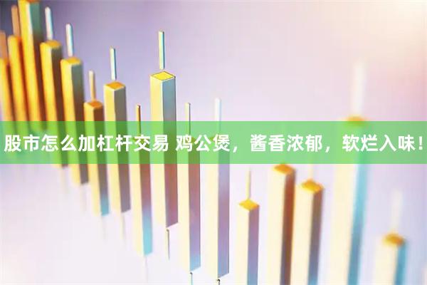 股市怎么加杠杆交易 鸡公煲，酱香浓郁，软烂入味！