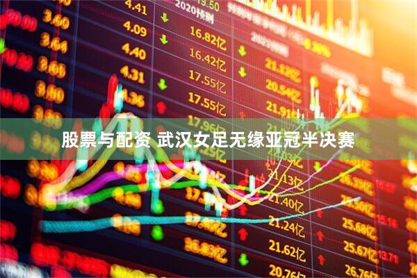 股票与配资 武汉女足无缘亚冠半决赛