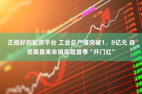 正规好的配资平台 工业总产值突破1．8亿元 自贡荣县来牟镇实现首季“开门红”