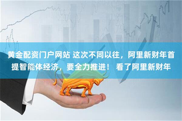 黄金配资门户网站 这次不同以往，阿里新财年首提智能体经济，要全力推进！ 看了阿里新财年