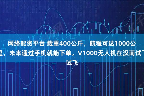 网络配资平台 载重400公斤，航程可达1000公里，未来通过手机就能下单，V1000无人机在汉南试飞