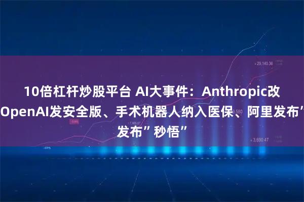 10倍杠杆炒股平台 AI大事件：Anthropic改收费、OpenAI发安全版、手术机器人纳入医保、阿里发布”秒悟”