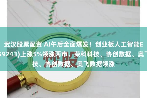 武汉股票配资 AI午后全面爆发！创业板人工智能ETF招商(159243)上涨5%领涨两市，荣科科技、协创数据、奥飞数据领涨