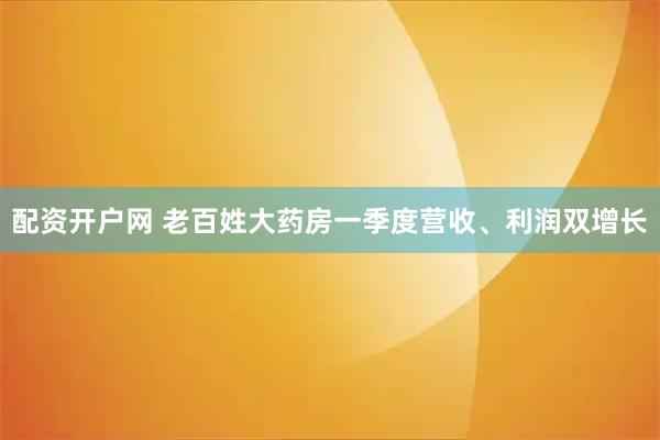 配资开户网 老百姓大药房一季度营收、利润双增长