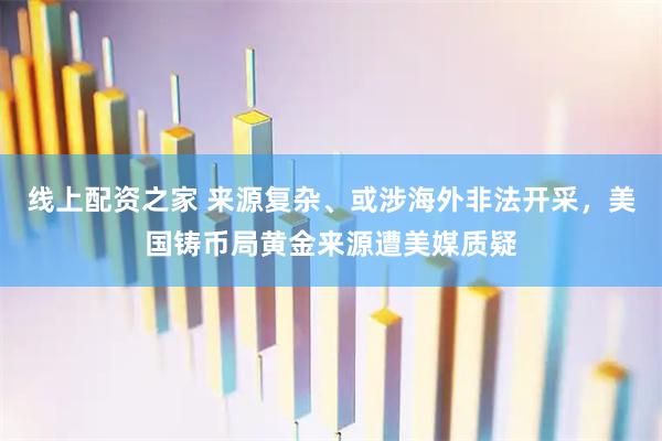 线上配资之家 来源复杂、或涉海外非法开采，美国铸币局黄金来源遭美媒质疑