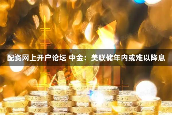 配资网上开户论坛 中金：美联储年内或难以降息