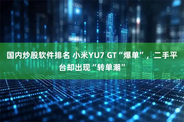国内炒股软件排名 小米YU7 GT“爆单”，二手平台却出现“转单潮”