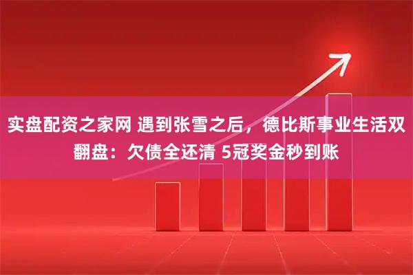 实盘配资之家网 遇到张雪之后，德比斯事业生活双翻盘：欠债全还清 5冠奖金秒到账