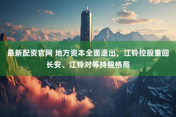 最新配资官网 地方资本全面退出，江铃控股重回长安、江铃对等持股格局