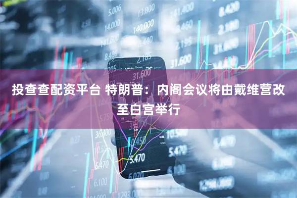 投查查配资平台 特朗普：内阁会议将由戴维营改至白宫举行