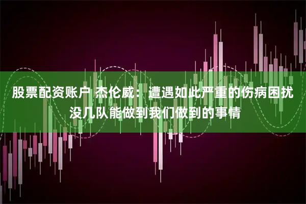 股票配资账户 杰伦威：遭遇如此严重的伤病困扰 没几队能做到我们做到的事情
