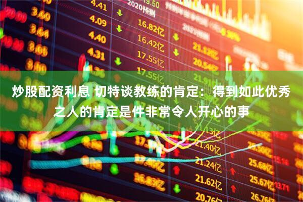 炒股配资利息 切特谈教练的肯定：得到如此优秀之人的肯定是件非常令人开心的事