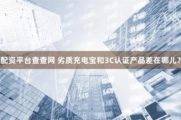 配资平台查查网 劣质充电宝和3C认证产品差在哪儿？