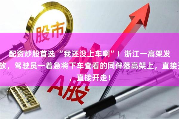 配资炒股首选 “我还没上车啊”！浙江一高架发生事故，驾驶员一着急将下车查看的同伴落高架上，直接开走！