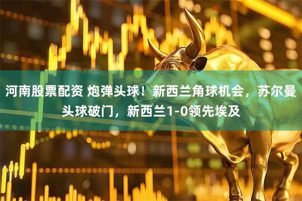 河南股票配资 炮弹头球！新西兰角球机会，苏尔曼头球破门，新西兰1-0领先埃及