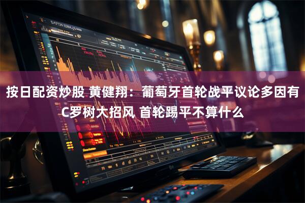 按日配资炒股 黄健翔：葡萄牙首轮战平议论多因有C罗树大招风 首轮踢平不算什么