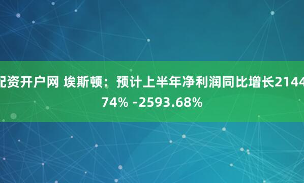 配资开户网 埃斯顿：预计上半年净利润同比增长2144.74% -2593.68%