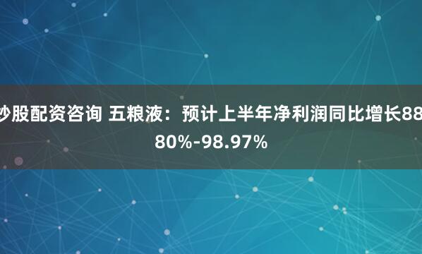 炒股配资咨询 五粮液：预计上半年净利润同比增长88.80%-98.97%