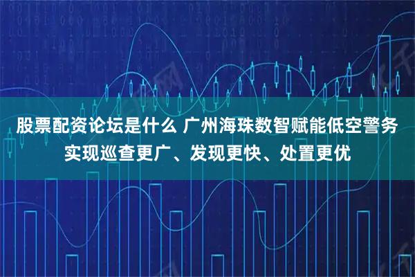 股票配资论坛是什么 广州海珠数智赋能低空警务　实现巡查更广、发现更快、处置更优