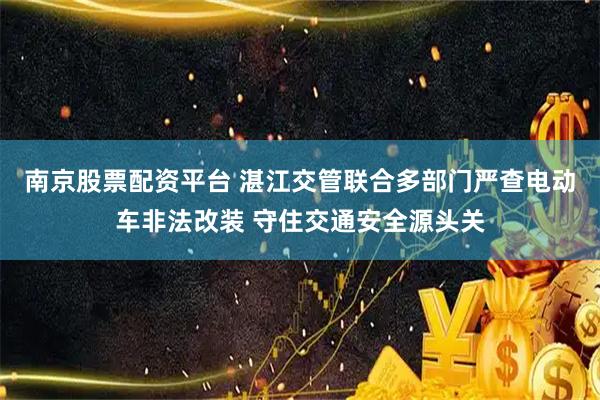 南京股票配资平台 湛江交管联合多部门严查电动车非法改装 守住交通安全源头关